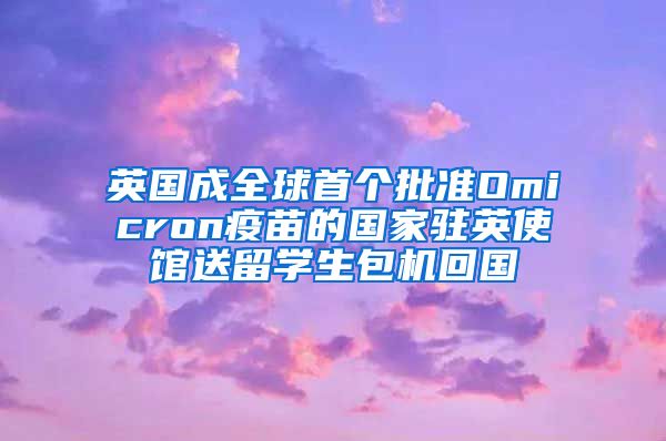 英国成全球首个批准Omicron疫苗的国家驻英使馆送留学生包机回国