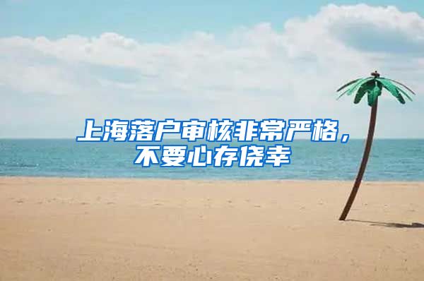 上海落户审核非常严格，不要心存侥幸