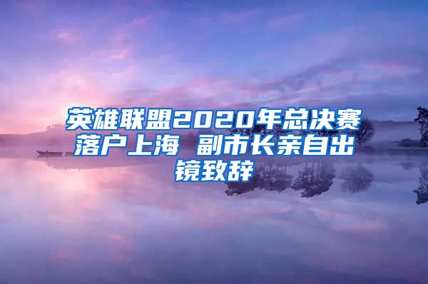 英雄联盟2020年总决赛落户上海 副市长亲自出镜致辞