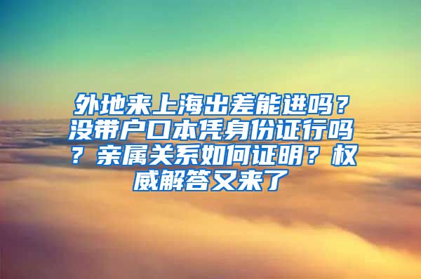 外地来上海出差能进吗？没带户口本凭身份证行吗？亲属关系如何证明？权威解答又来了