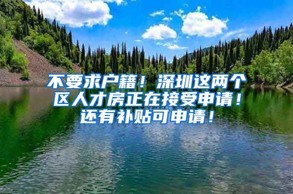 不要求户籍！深圳这两个区人才房正在接受申请！还有补贴可申请！