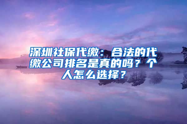 深圳社保代缴：合法的代缴公司排名是真的吗？个人怎么选择？