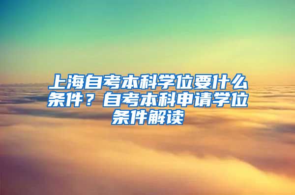 上海自考本科学位要什么条件？自考本科申请学位条件解读