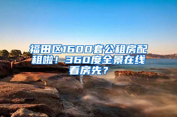 福田区1600套公租房配租啦！360度全景在线看房先？