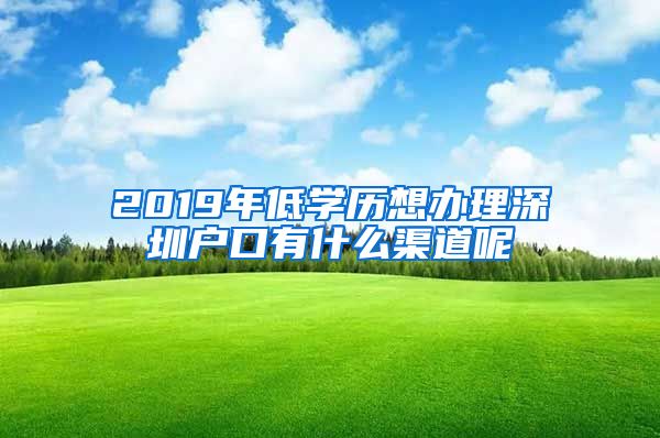 2019年低学历想办理深圳户口有什么渠道呢