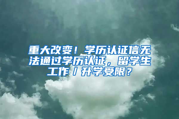 重大改变！学历认证信无法通过学历认证，留学生工作／升学受限？