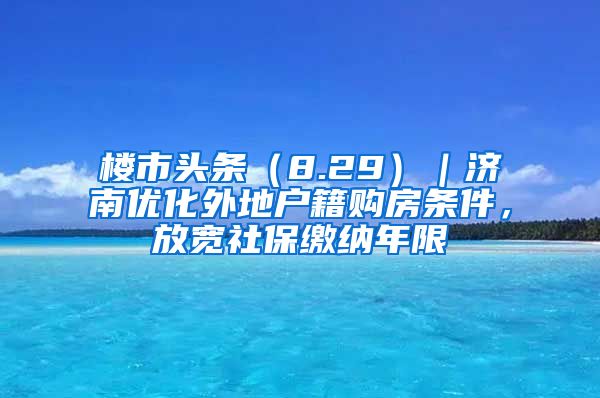 楼市头条（8.29）｜济南优化外地户籍购房条件，放宽社保缴纳年限