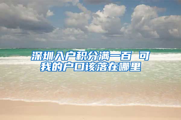 深圳入户积分满一百 可我的户口该落在哪里