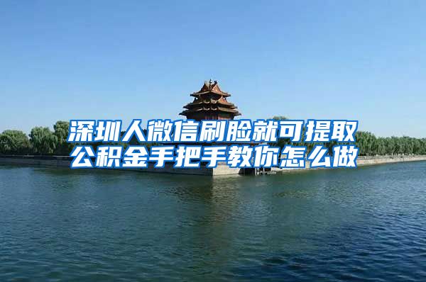 深圳人微信刷脸就可提取公积金手把手教你怎么做