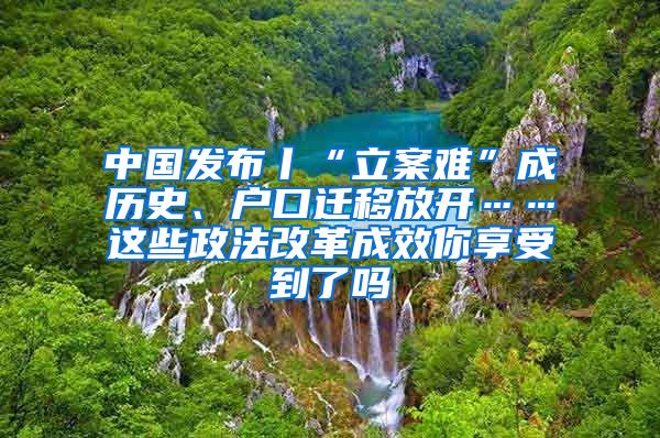 中国发布丨“立案难”成历史、户口迁移放开……这些政法改革成效你享受到了吗