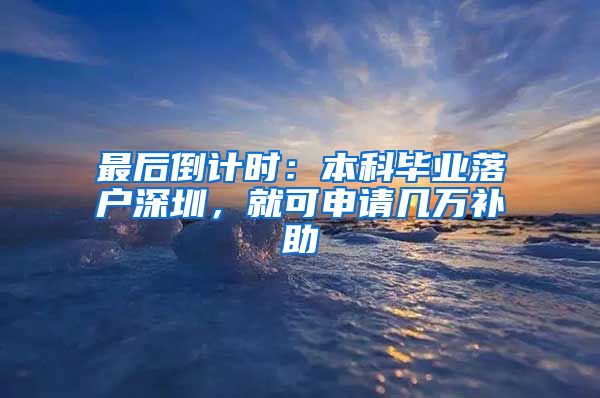 最后倒计时：本科毕业落户深圳，就可申请几万补助