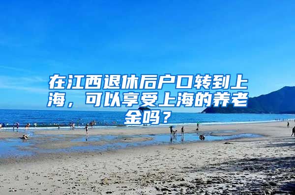 在江西退休后户口转到上海，可以享受上海的养老金吗？