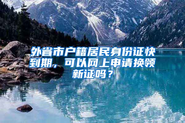 外省市户籍居民身份证快到期，可以网上申请换领新证吗？