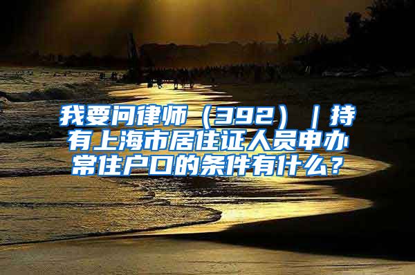 我要问律师（392）｜持有上海市居住证人员申办常住户口的条件有什么？