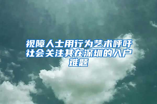 视障人士用行为艺术呼吁社会关注其在深圳的入户难题