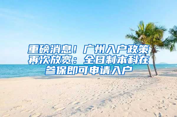 重磅消息！广州入户政策再次放宽：全日制本科在参保即可申请入户