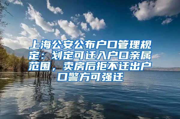 上海公安公布户口管理规定：划定可迁入户口亲属范围，卖房后拒不迁出户口警方可强迁