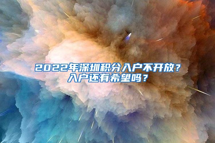 2022年深圳积分入户不开放？入户还有希望吗？