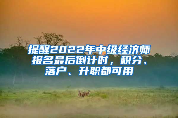 提醒2022年中级经济师报名最后倒计时，积分、落户、升职都可用