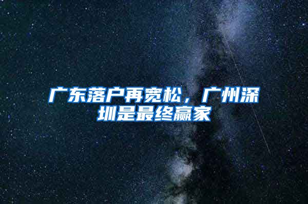 广东落户再宽松，广州深圳是最终赢家