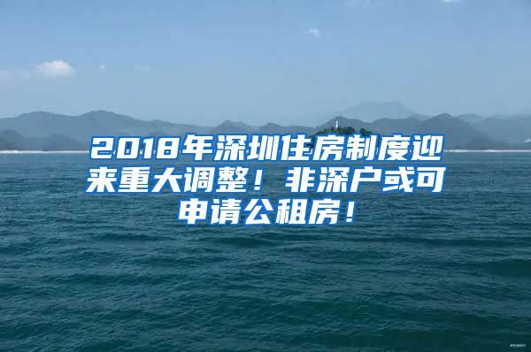 2018年深圳住房制度迎来重大调整！非深户或可申请公租房！