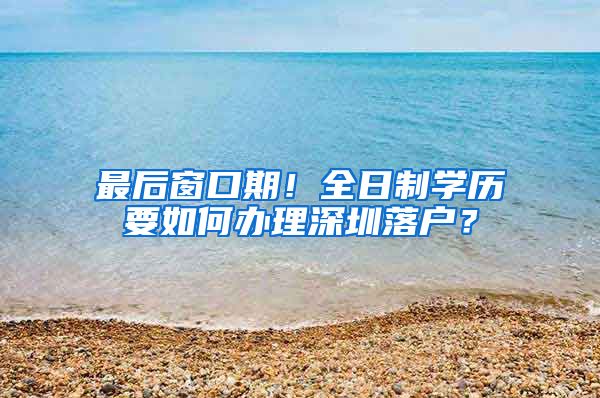 最后窗口期！全日制学历要如何办理深圳落户？