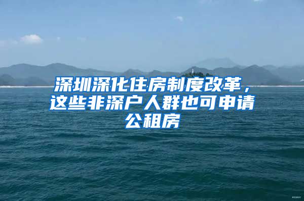 深圳深化住房制度改革，这些非深户人群也可申请公租房