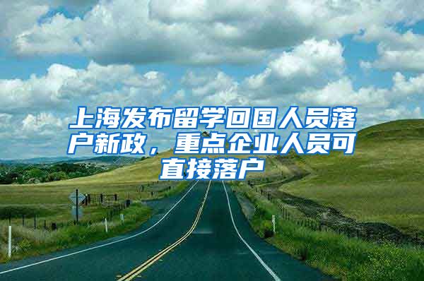 上海发布留学回国人员落户新政，重点企业人员可直接落户