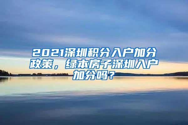 2021深圳积分入户加分政策，绿本房子深圳入户加分吗？