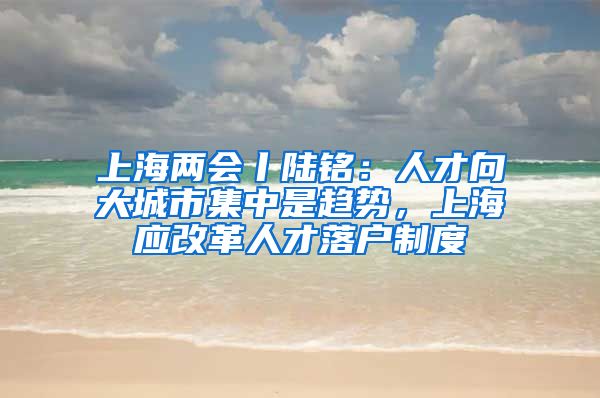 上海两会丨陆铭：人才向大城市集中是趋势，上海应改革人才落户制度