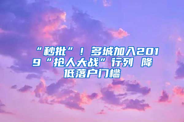 “秒批”！多城加入2019“抢人大战”行列 降低落户门槛