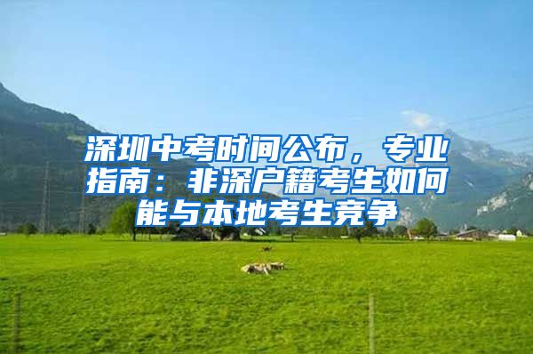 深圳中考时间公布，专业指南：非深户籍考生如何能与本地考生竞争