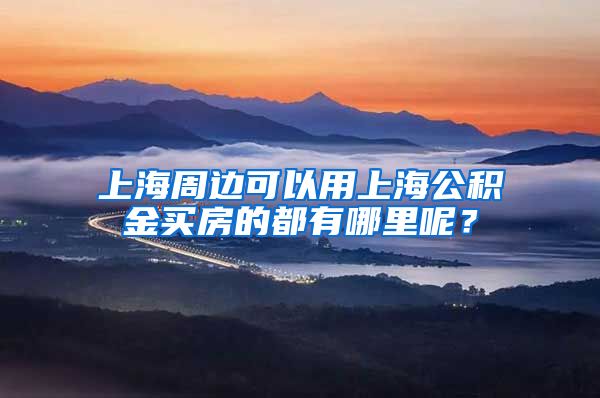 上海周边可以用上海公积金买房的都有哪里呢？