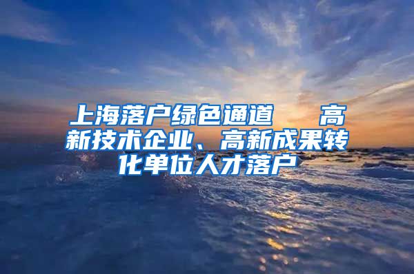 上海落户绿色通道 → 高新技术企业、高新成果转化单位人才落户