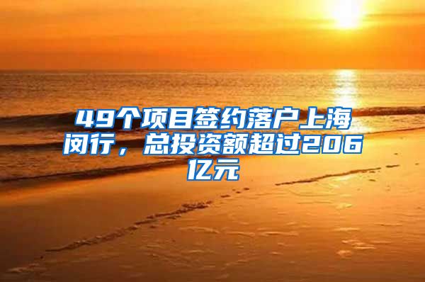 49个项目签约落户上海闵行，总投资额超过206亿元