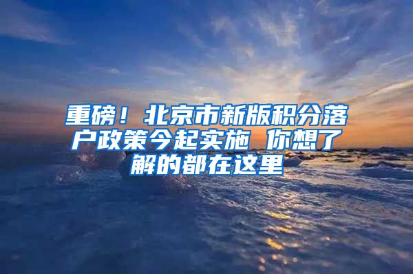 重磅！北京市新版积分落户政策今起实施 你想了解的都在这里