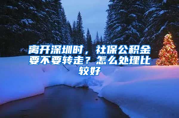 离开深圳时，社保公积金要不要转走？怎么处理比较好