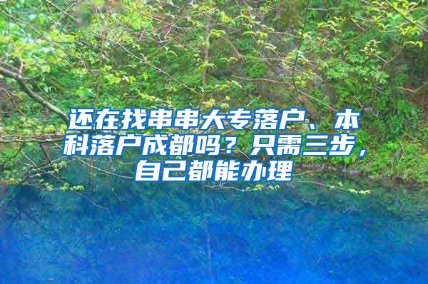 还在找串串大专落户、本科落户成都吗？只需三步，自己都能办理