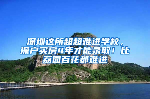 深圳这所超超难进学校，深户买房4年才能录取！比荔园百花都难进