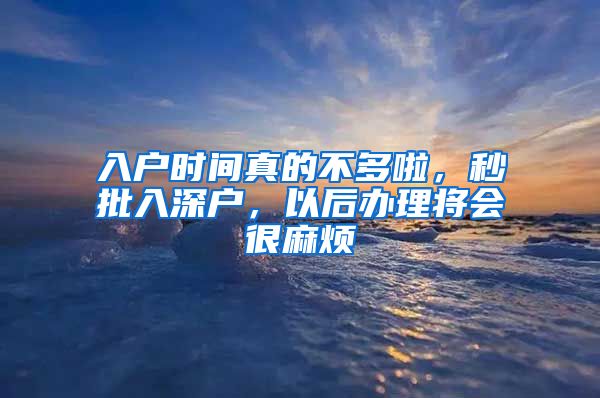 入户时间真的不多啦，秒批入深户，以后办理将会很麻烦