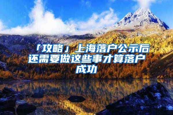 「攻略」上海落户公示后还需要做这些事才算落户成功