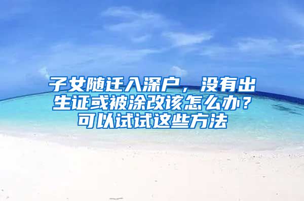 子女随迁入深户，没有出生证或被涂改该怎么办？可以试试这些方法