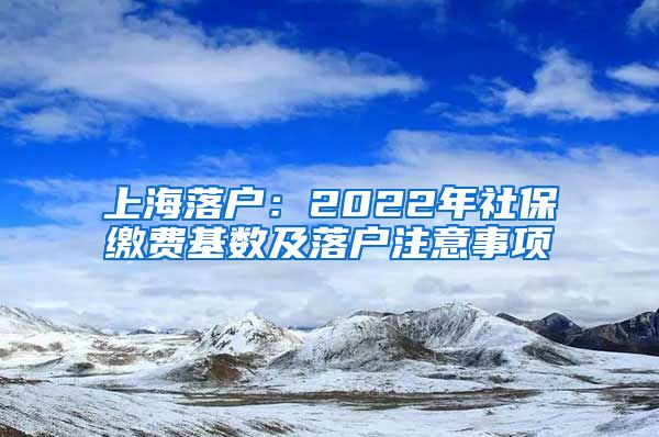 上海落户：2022年社保缴费基数及落户注意事项