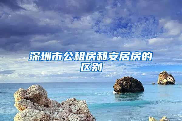 深圳市公租房和安居房的区别