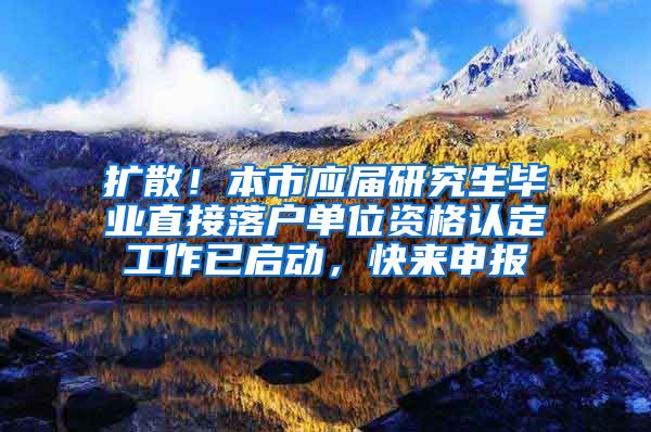 扩散！本市应届研究生毕业直接落户单位资格认定工作已启动，快来申报