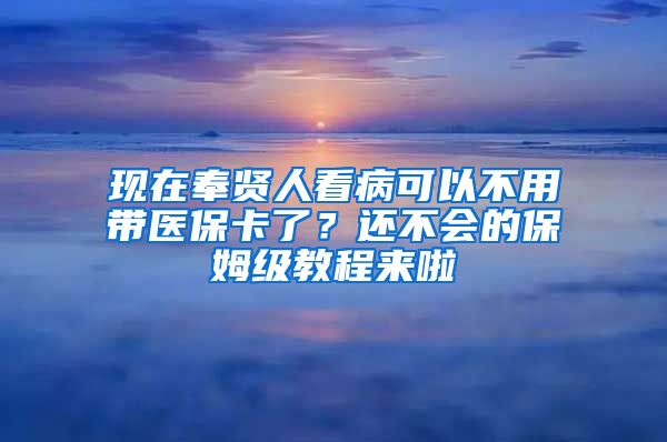 现在奉贤人看病可以不用带医保卡了？还不会的保姆级教程来啦