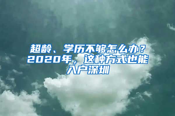 超龄、学历不够怎么办？2020年，这种方式也能入户深圳