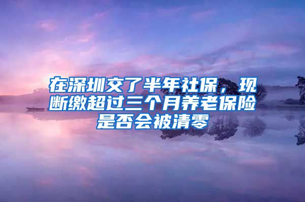 在深圳交了半年社保，现断缴超过三个月养老保险是否会被清零