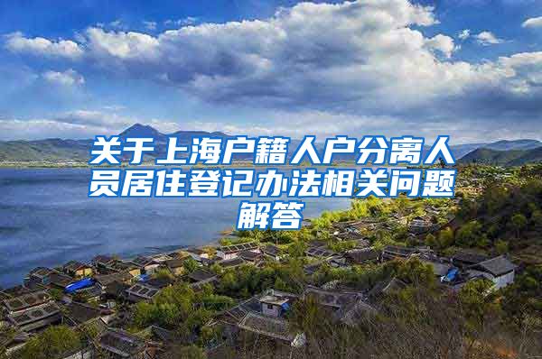 关于上海户籍人户分离人员居住登记办法相关问题解答