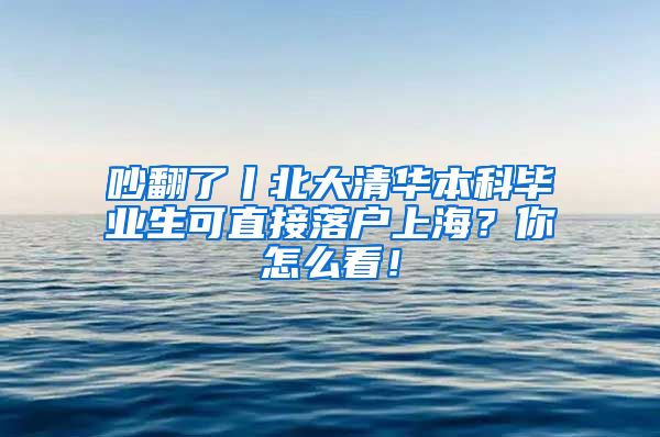 吵翻了丨北大清华本科毕业生可直接落户上海？你怎么看！